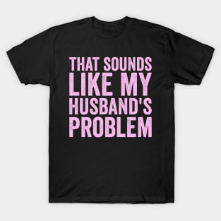 That Sounds Like My Husbands Problem Funny Marriage Humor T-Shirt